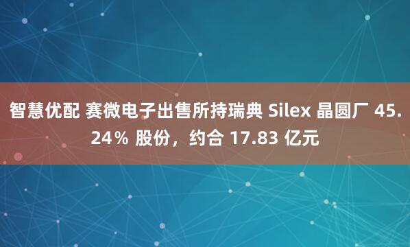 智慧优配 赛微电子出售所持瑞典 Silex 晶圆厂 45.24％ 股份，约合 17.83 亿元