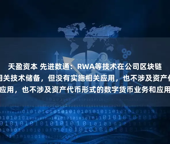 天盈资本 先进数通：RWA等技术在公司区块链相关产品研发过程中有相关技术储备，但没有实施相关应用，也不涉及资产代币形式的数字货币业务和应用场景