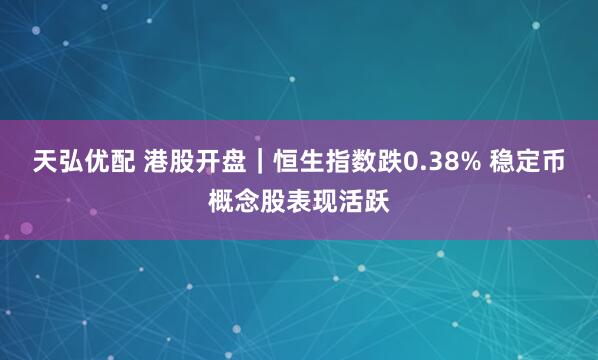 天弘优配 港股开盘｜恒生指数跌0.38% 稳定币概念股表现活跃