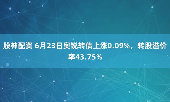 股神配资 6月23日奥锐转债上涨0.09%，转股溢价率43.75%