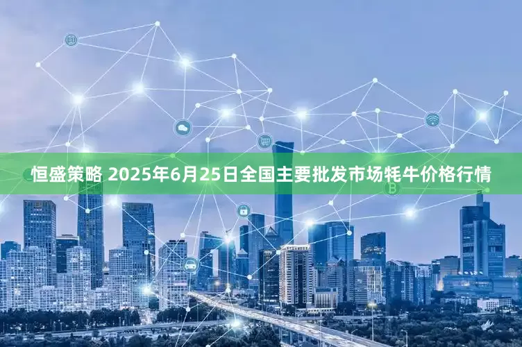 恒盛策略 2025年6月25日全国主要批发市场牦牛价格行情