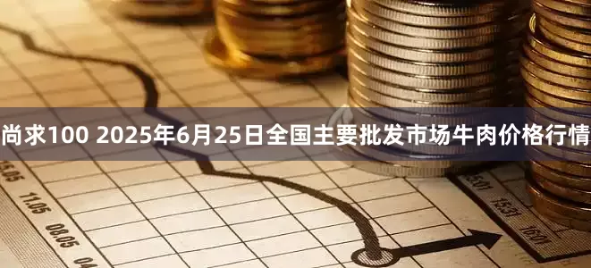 尚求100 2025年6月25日全国主要批发市场牛肉价格行情