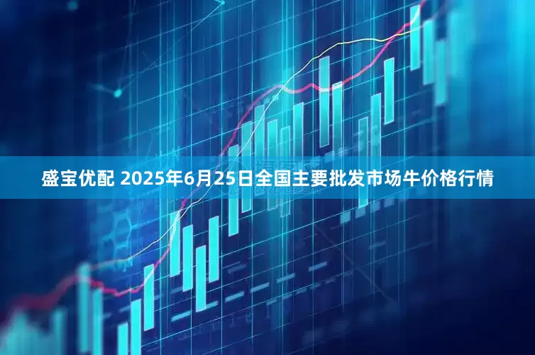 盛宝优配 2025年6月25日全国主要批发市场牛价格行情