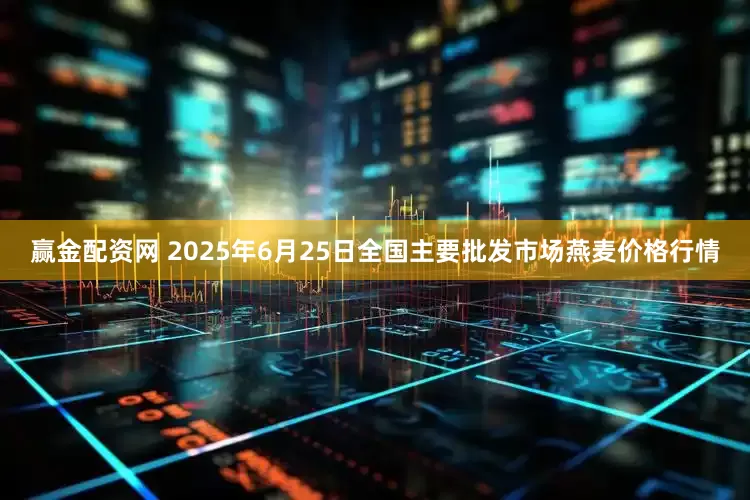 赢金配资网 2025年6月25日全国主要批发市场燕麦价格行情