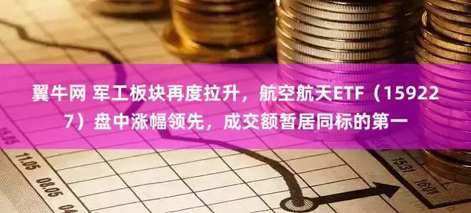 翼牛网 军工板块再度拉升，航空航天ETF（159227）盘中涨幅领先，成交额暂居同标的第一