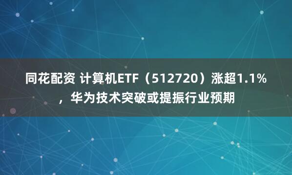 同花配资 计算机ETF（512720）涨超1.1%，华为技术突破或提振行业预期