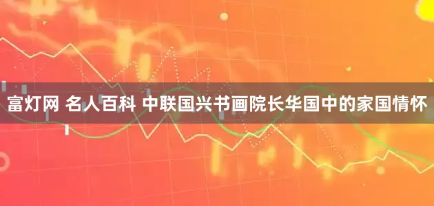 富灯网 名人百科 中联国兴书画院长华国中的家国情怀