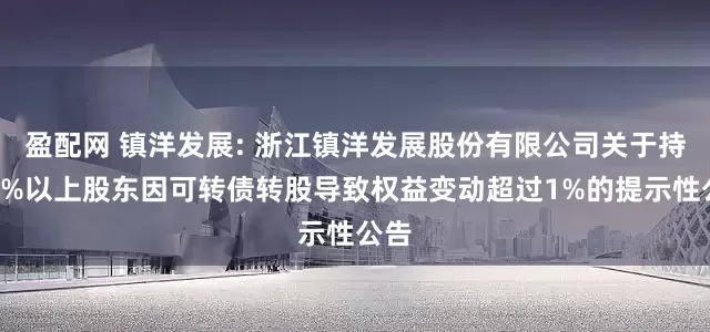 盈配网 镇洋发展: 浙江镇洋发展股份有限公司关于持股5%以上股东因可转债转股导致权益变动超过1%的提示性公告