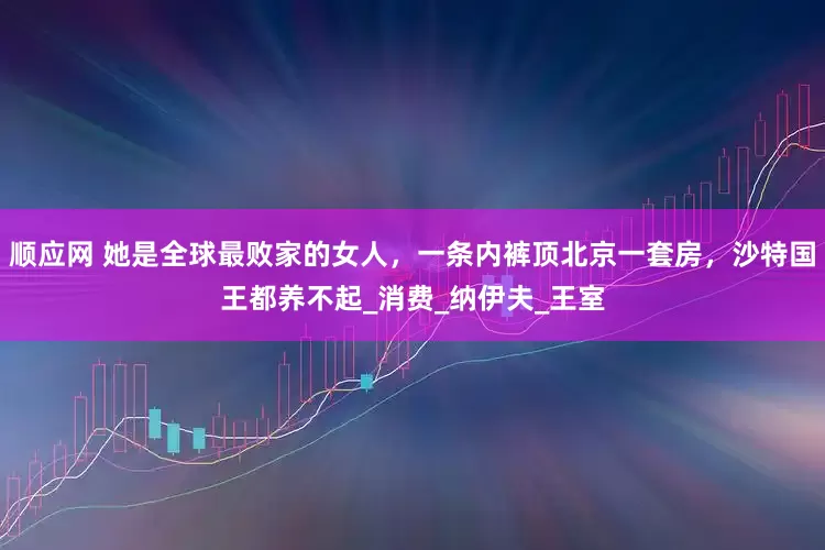顺应网 她是全球最败家的女人，一条内裤顶北京一套房，沙特国王都养不起_消费_纳伊夫_王室