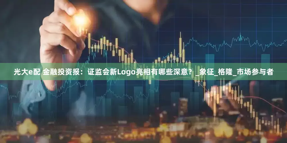 光大e配 金融投资报：证监会新Logo亮相有哪些深意？_象征_格隆_市场参与者