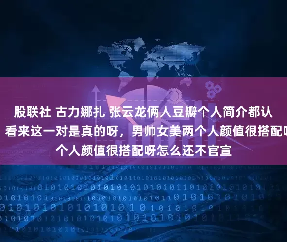 股联社 古力娜扎 张云龙俩人豆瓣个人简介都认证了男女友了，看来这一对是真的呀，男帅女美两个人颜值很搭配呀怎么还不官宣