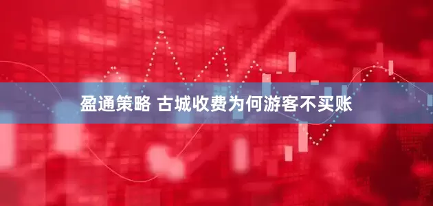 盈通策略 古城收费为何游客不买账
