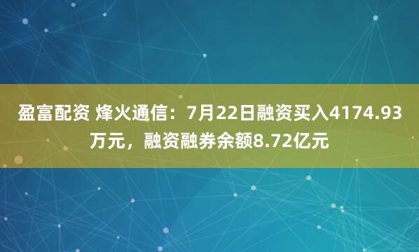 盈富配资 烽火通信：7月22日融资买入4174.93万元，融资融券余额8.72亿元