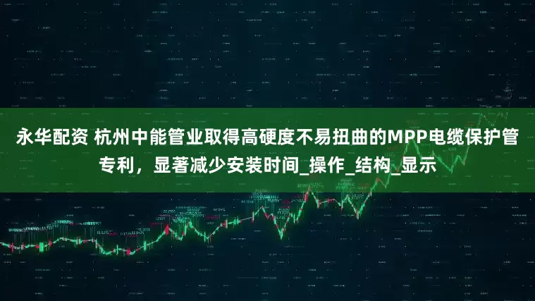 永华配资 杭州中能管业取得高硬度不易扭曲的MPP电缆保护管专利，显著减少安装时间_操作_结构_显示