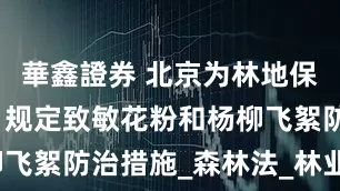 華鑫證券 北京为林地保护立新法，规定致敏花粉和杨柳飞絮防治措施_森林法_林业_草案