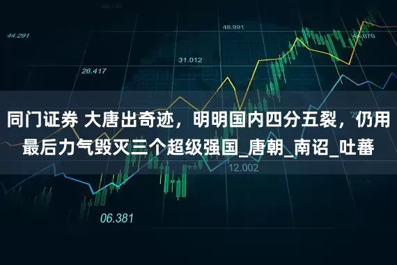 同门证券 大唐出奇迹，明明国内四分五裂，仍用最后力气毁灭三个超级强国_唐朝_南诏_吐蕃
