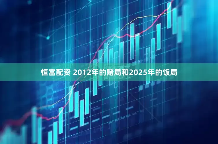 恒富配资 2012年的赌局和2025年的饭局