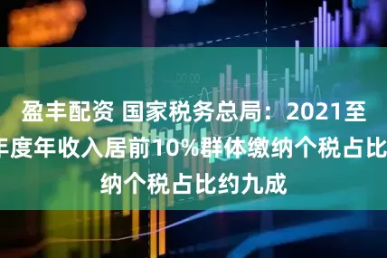 盈丰配资 国家税务总局：2021至2024年度年收入居前10%群体缴纳个税占比约九成