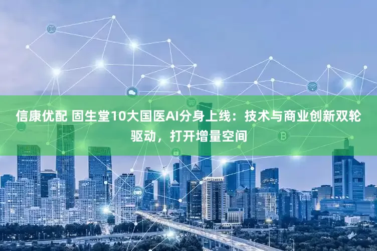 信康优配 固生堂10大国医AI分身上线：技术与商业创新双轮驱动，打开增量空间