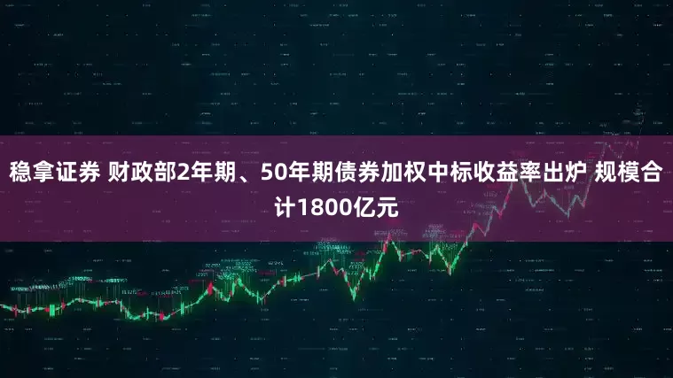 稳拿证券 财政部2年期、50年期债券加权中标收益率出炉 规模合计1800亿元