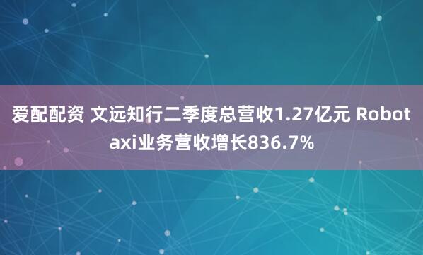 爱配配资 文远知行二季度总营收1.27亿元 Robotaxi业务营收增长836.7%