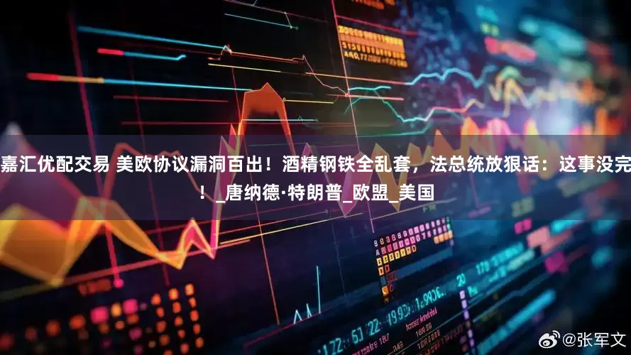 嘉汇优配交易 美欧协议漏洞百出！酒精钢铁全乱套，法总统放狠话：这事没完！_唐纳德·特朗普_欧盟_美国