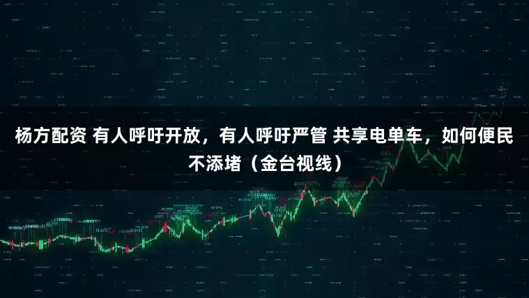 杨方配资 有人呼吁开放，有人呼吁严管 共享电单车，如何便民不添堵（金台视线）