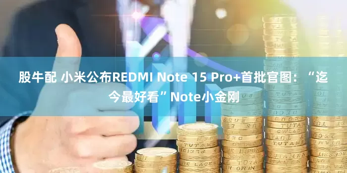 股牛配 小米公布REDMI Note 15 Pro+首批官图：“迄今最好看”Note小金刚
