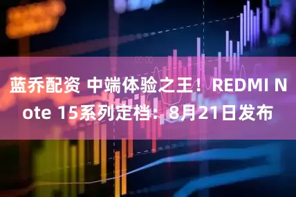 蓝乔配资 中端体验之王！REDMI Note 15系列定档：8月21日发布