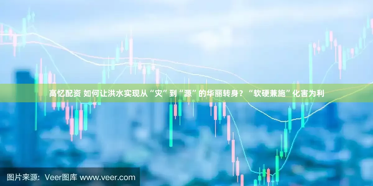 高忆配资 如何让洪水实现从“灾”到“源”的华丽转身？“软硬兼施”化害为利