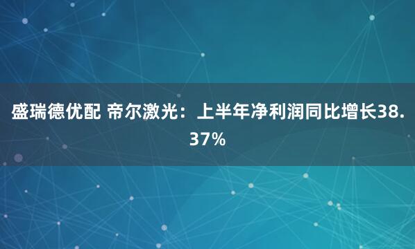 盛瑞德优配 帝尔激光：上半年净利润同比增长38.37%