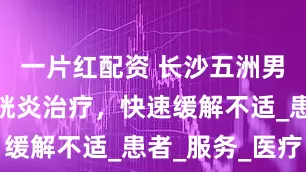 一片红配资 长沙五洲男科医院膀胱炎治疗，快速缓解不适_患者_服务_医疗