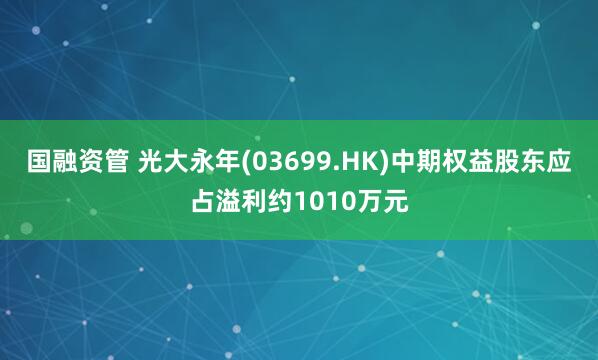 国融资管 光大永年(03699.HK)中期权益股东应占溢利约1010万元