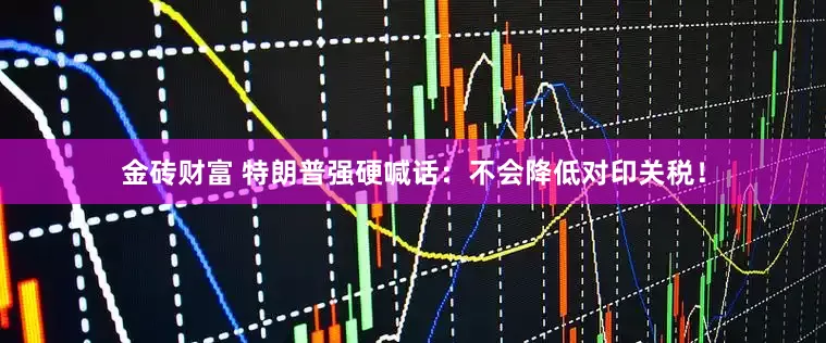 金砖财富 特朗普强硬喊话：不会降低对印关税！