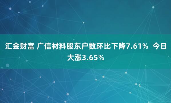 汇金财富 广信材料股东户数环比下降7.61%  今日大涨3.65%