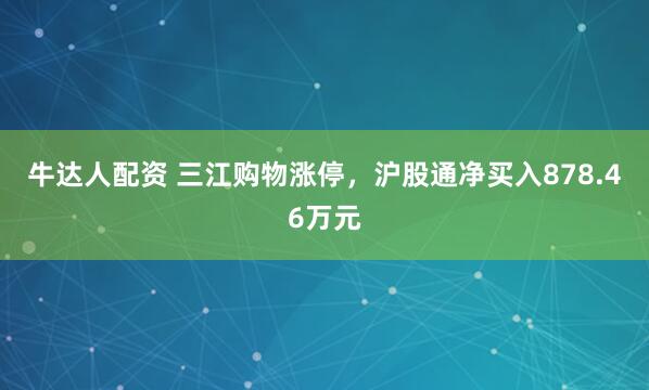 牛达人配资 三江购物涨停，沪股通净买入878.46万元