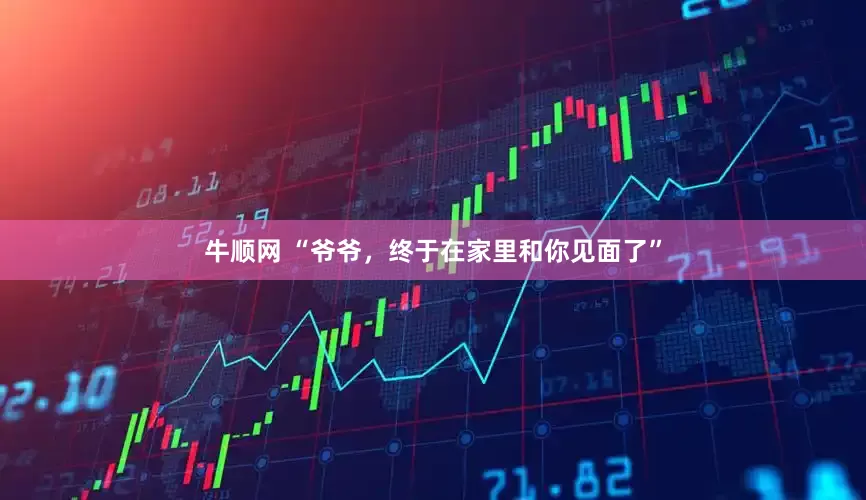 牛顺网 “爷爷，终于在家里和你见面了”