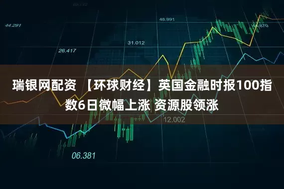 瑞银网配资 【环球财经】英国金融时报100指数6日微幅上涨 资源股领涨