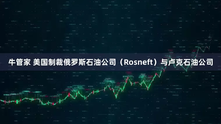 牛管家 美国制裁俄罗斯石油公司（Rosneft）与卢克石油公司