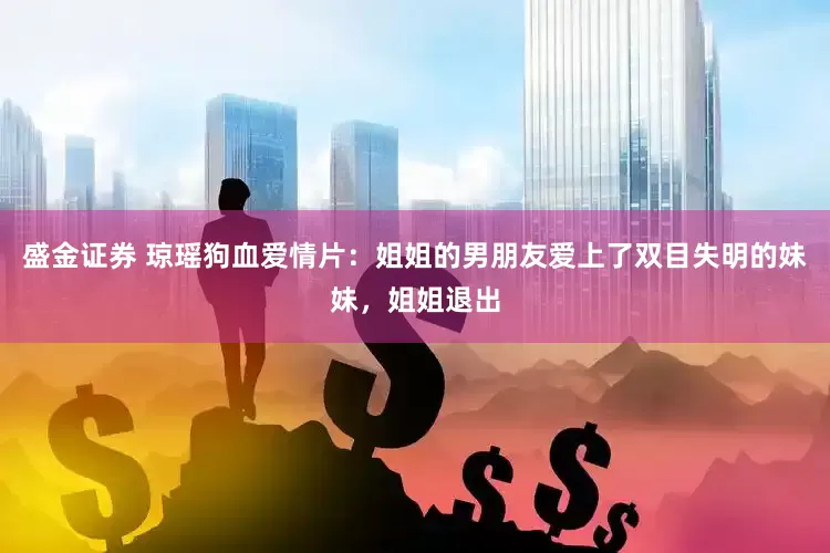 盛金证券 琼瑶狗血爱情片：姐姐的男朋友爱上了双目失明的妹妹，姐姐退出