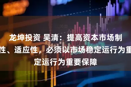 龙坤投资 吴清：提高资本市场制度包容性、适应性，必须以市场稳定运行为重要保障