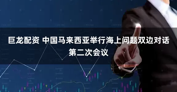 巨龙配资 中国马来西亚举行海上问题双边对话第二次会议