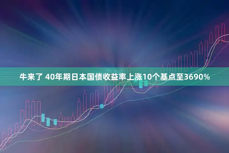 牛来了 40年期日本国债收益率上涨10个基点至3690%