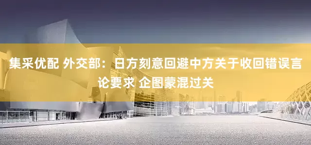 集采优配 外交部：日方刻意回避中方关于收回错误言论要求 企图蒙混过关