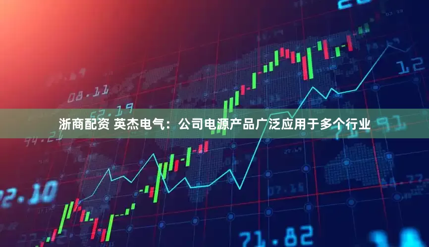 浙商配资 英杰电气：公司电源产品广泛应用于多个行业